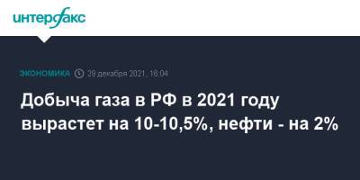 Добыча газа в РФ в 2021 году вырастет на 10-10,5%, нефти - на 2%