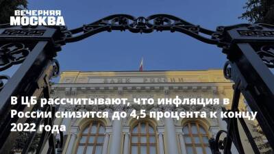 В ЦБ рассчитывают, что инфляция в России снизится до 4,5 процента к концу 2022 года