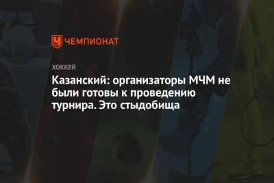 Казанский: организаторы МЧМ были не готовы к проведению турнира. Это стыдобища
