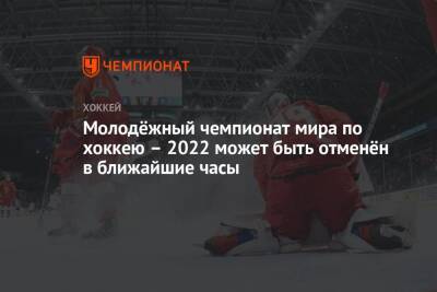 Молодёжный чемпионат мира по хоккею – 2022 может быть отменён в ближайшие часы