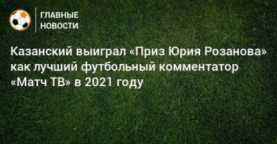 Казанский выиграл «Приз Юрия Розанова» как лучший футбольный комментатор «Матч ТВ» в 2021 году