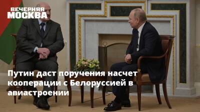 Путин даст поручения насчет кооперации с Белоруссией в авиастроении
