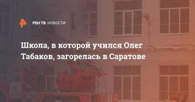 Школа, в которой учился Олег Табаков, загорелась в Саратове