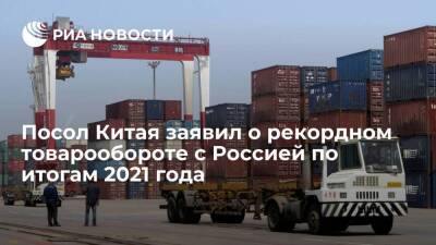 Посол Китая Чжан Ханьхуэй заявил о рекордном товарообороте с Россией по итогам 2021 года