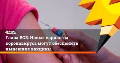 Глава ВОЗ: Новые варианты коронавируса могут обесценить нынешние вакцины