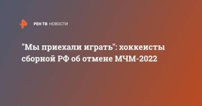 "Мы приехали играть": хоккеисты сборной РФ об отмене МЧМ-2022