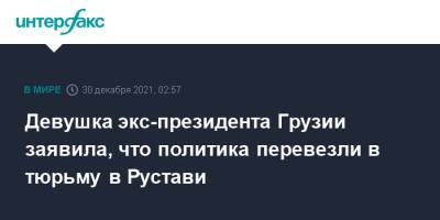 Михаил Саакашвили - Елизавета Ясько - Грузия - Девушка экс-президента Грузии заявила, что политика перевезли в тюрьму в Рустави - interfax.ru - Москва - Украина - Грузия - Рустави