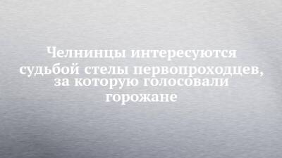 Челнинцы интересуются судьбой стелы первопроходцев, за которую голосовали горожане