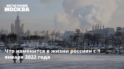 Что изменится в жизни россиян с 1 января 2022 года