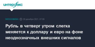 Рубль в четверг утром слегка меняется к доллару и евро на фоне неоднозначных внешних сигналов