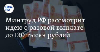 Минтруд РФ рассмотрит идею о разовой выплате до 130 тысяч рублей