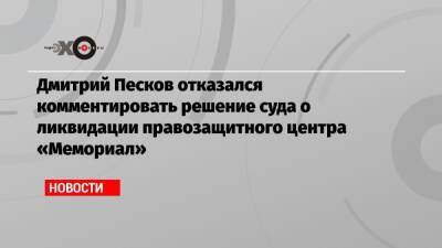 Дмитрий Песков отказался комментировать решение суда о ликвидации правозащитного центра «Мемориал»