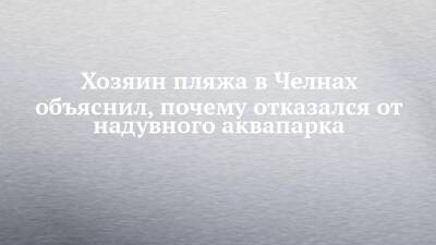 Хозяин пляжа в Челнах объяснил, почему отказался от надувного аквапарка