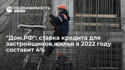 Стоимость кредитов для застройщиков жилья в России в 2022 году составит 4%, считают в банке "Дом.РФ"