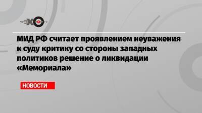 МИД РФ считает проявлением неуважения к суду критику со стороны западных политиков решение о ликвидации «Мемориала»