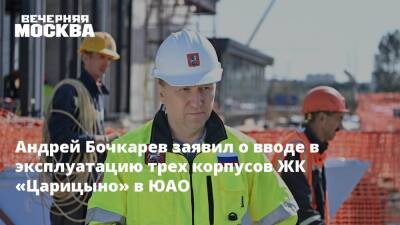 Андрей Бочкарев заявил о вводе в эксплуатацию трех корпусов ЖК «Царицыно» в ЮАО