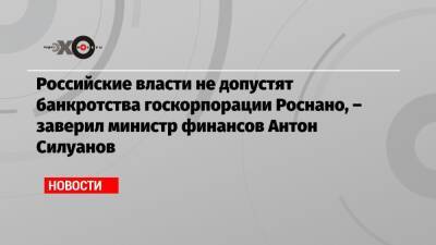 Российские власти не допустят банкротства госкорпорации Роснано, – заверил министр финансов Антон Силуанов