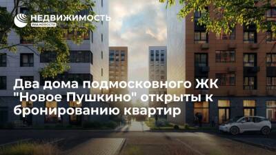 Два дома подмосковного ЖК "Новое Пушкино" открыты к бронированию квартир