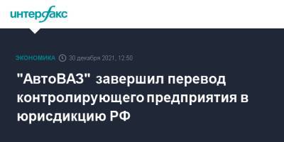 "АвтоВАЗ" завершил перевод контролирующего предприятия в юрисдикцию РФ
