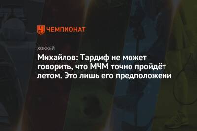 Михайлов: Тардиф не может говорить, что МЧМ точно пройдёт летом. Это лишь его предположени