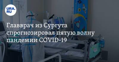 Главврач из Сургута спрогнозировал пятую волну пандемии COVID-19