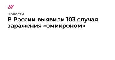 В России выявили 103 случая заражения «омикроном»