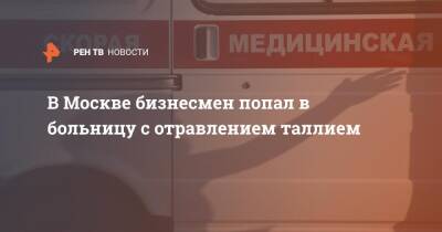 В Москве бизнесмен попал в больницу с отравлением таллием