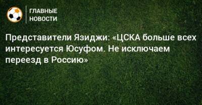 Представители Язиджи: «ЦСКА больше всех интересуется Юсуфом. Не исключаем переезд в Россию»