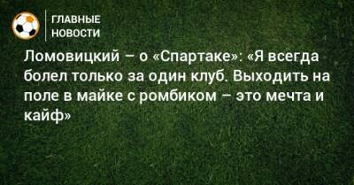 Ломовицкий – о «Спартаке»: «Я всегда болел только за один клуб. Выходить на поле в майке с ромбиком – это мечта и кайф»