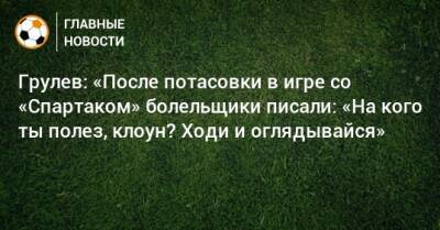 Грулев: «После потасовки в игре со «Спартаком» болельщики писали: «На кого ты полез, клоун? Ходи и оглядывайся»