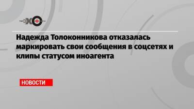 Надежда Толоконникова отказалась маркировать свои сообщения в соцсетях и клипы статусом иноагента