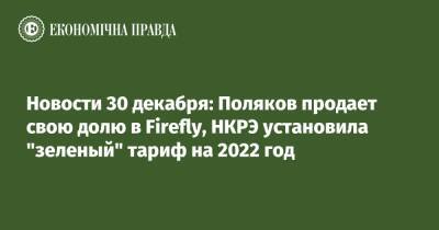 Новости 30 декабря: Поляков продает свою долю в Firefly, НКРЭ установила "зеленый" тариф на 2022 год