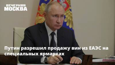Путин разрешил продажу вин из ЕАЭС на специальных ярмарках