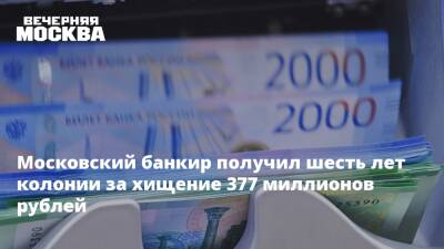 Московский банкир получил шесть лет колонии за хищение 377 миллионов рублей