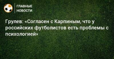 Грулев: «Согласен с Карпиным, что у российских футболистов есть проблемы с психологией»