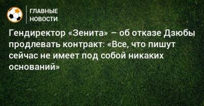 Гендиректор «Зенита» – об отказе Дзюбы продлевать контракт: «Все, что пишут сейчас не имеет под собой никаких оснований»