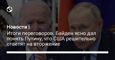 Новости | Итоги переговоров. Байден ясно дал понять Путину, что США решительно ответят на вторжение