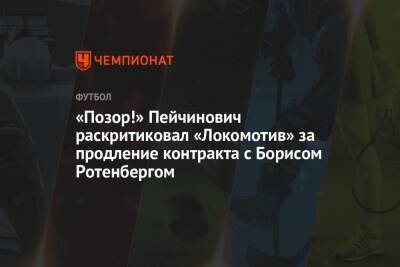 «Позор!» Пейчинович раскритиковал «Локомотив» за продление контракта с Борисом Ротенбергом