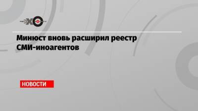 Минюст вновь расширил реестр СМИ-иноагентов