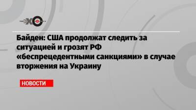 Байден: США продолжат следить за ситуацией и грозят РФ «беспрецедентными санкциями» в случае вторжения на Украину