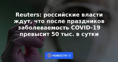 Reuters: российские власти ждут, что после праздников заболеваемость COVID-19 превысит 50 тыс. в сутки