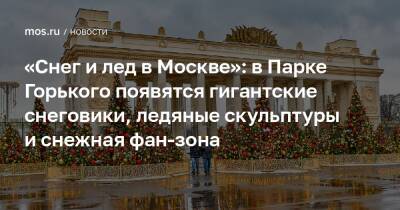 «Снег и лед в Москве»: в Парке Горького появятся гигантские снеговики, ледяные скульптуры и снежная фан-зона