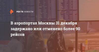 В аэропортах Москвы 31 декабря задержано или отменено более 90 рейсов