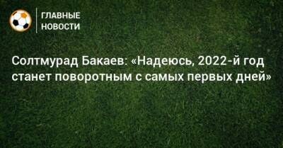 Солтмурад Бакаев - Солтмурад Бакаев: «Надеюсь, 2022-й год станет поворотным с самых первых дней» - bombardir.ru