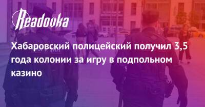 Хабаровский полицейский получил 3,5 года колонии за игру в подпольном казино