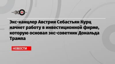 Экс-канцлер Австрии Себастьян Курц начнет работу в инвестиционной фирме, которую основал экс-советник Дональда Трампа