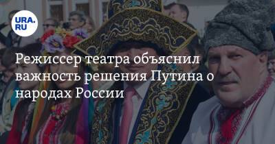 Режиссер театра объяснил важность решения Путина о народах России