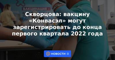 Скворцова: вакцину «Конвасэл» могут зарегистрировать до конца первого квартала 2022 года