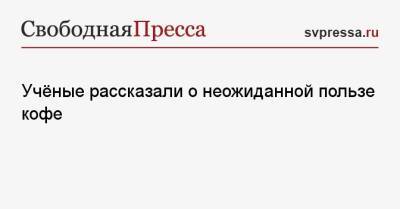 Учёные рассказали о неожиданной пользе кофе