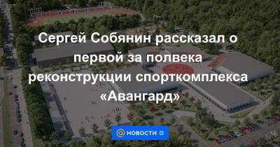 Сергей Собянин рассказал о первой за полвека реконструкции спорткомплекса «Авангард»